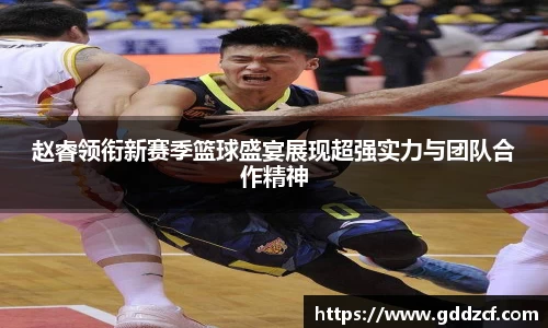 赵睿领衔新赛季篮球盛宴展现超强实力与团队合作精神
